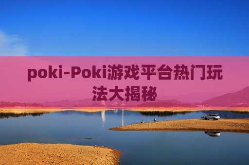 poki-Poki游戏平台热门玩法大揭秘 poki-Poki游戏平台热门玩法大揭秘
