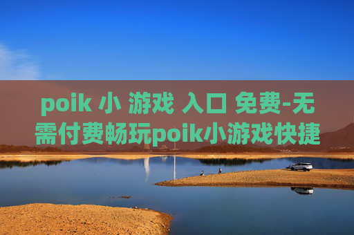 poik 小 游戏 入口 免费-无需付费畅玩poik小游戏快捷通道 poik 小 游戏 入口 免费-无需付费畅玩poik小游戏快捷通道