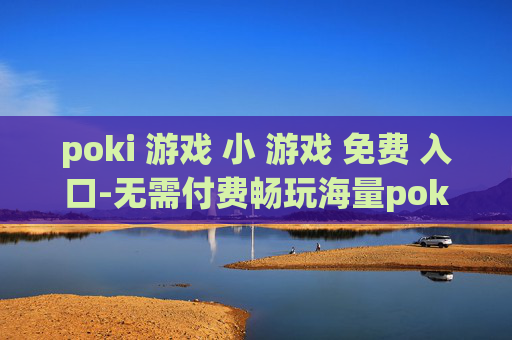 poki 游戏 小 游戏 免费 入口-无需付费畅玩海量poki小游戏通道 poki 游戏 小 游戏 免费 入口-无需付费畅玩海量poki小游戏通道