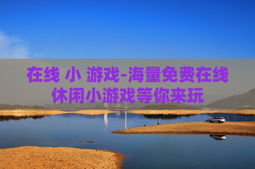 在线 小 游戏-海量免费在线休闲小游戏等你来玩