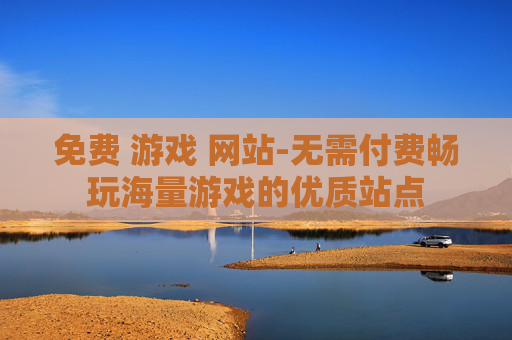 免费 游戏 网站-无需付费畅玩海量游戏的优质站点