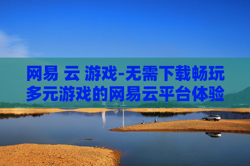 网易 云 游戏-无需下载畅玩多元游戏的网易云平台体验
