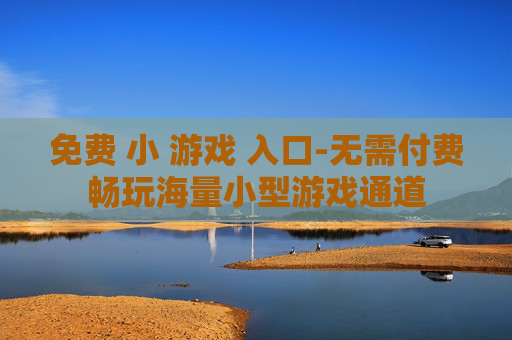 免费 小 游戏 入口-无需付费畅玩海量小型游戏通道 免费 小 游戏 入口-无需付费畅玩海量小型游戏通道