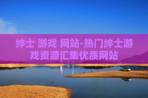 绅士 游戏 网站-热门绅士游戏资源汇集优质网站 绅士 游戏 网站-热门绅士游戏资源汇集优质网站