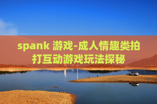 spank 游戏-成人情趣类拍打互动游戏玩法探秘 spank 游戏-成人情趣类拍打互动游戏玩法探秘