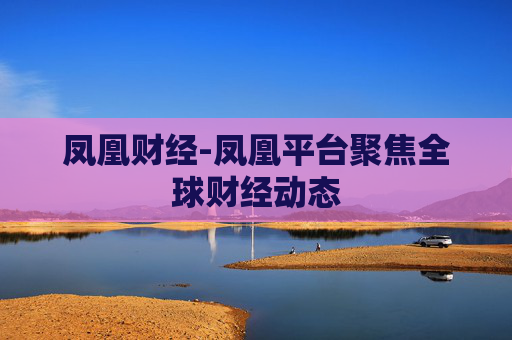 凤凰财经-凤凰平台聚焦全球财经动态