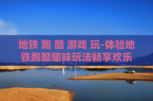 地铁 跑 酷 游戏 玩-体验地铁跑酷趣味玩法畅享欢乐 地铁 跑 酷 游戏 玩-体验地铁跑酷趣味玩法畅享欢乐