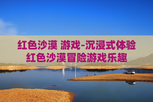 红色沙漠 游戏-沉浸式体验红色沙漠冒险游戏乐趣 红色沙漠 游戏-沉浸式体验红色沙漠冒险游戏乐趣