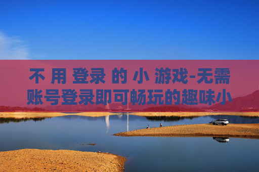 不 用 登录 的 小 游戏-无需账号登录即可畅玩的趣味小游戏