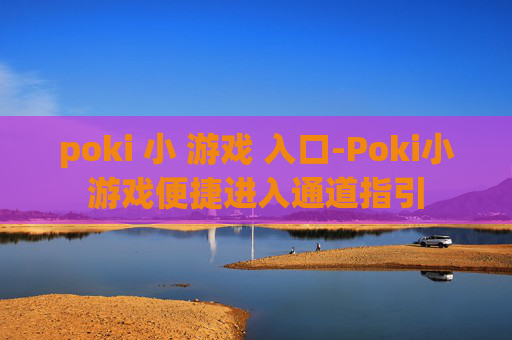 poki 小 游戏 入口-Poki小游戏便捷进入通道指引