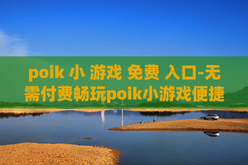 poik 小 游戏 免费 入口-无需付费畅玩poik小游戏便捷通道 poik 小 游戏 免费 入口-无需付费畅玩poik小游戏便捷通道