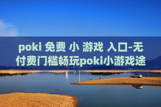 poki 免费 小 游戏 入口-无付费门槛畅玩poki小游戏途径 poki 免费 小 游戏 入口-无付费门槛畅玩poki小游戏途径