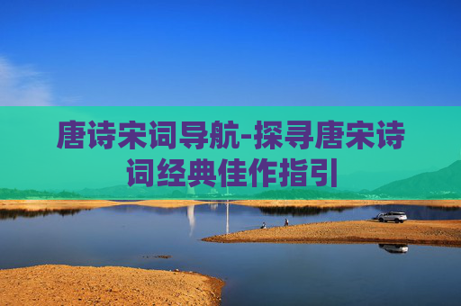 唐诗宋词导航-探寻唐宋诗词经典佳作指引