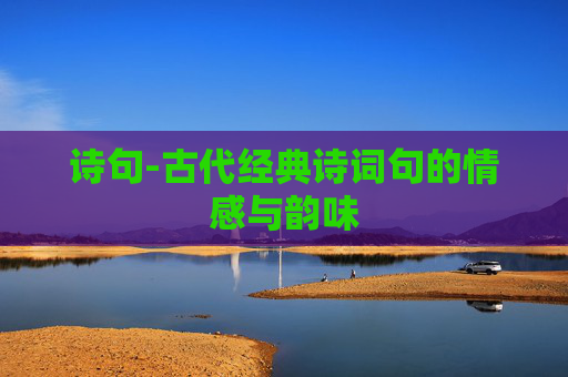 诗句-古代经典诗词句的情感与韵味 诗句-古代经典诗词句的情感与韵味