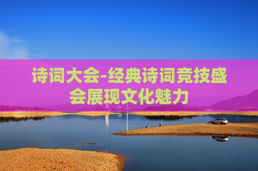 诗词大会-经典诗词竞技盛会展现文化魅力 诗词大会-经典诗词竞技盛会展现文化魅力