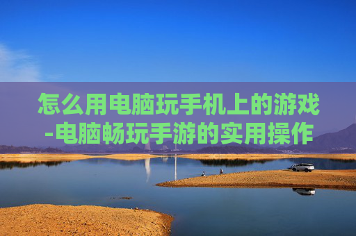 怎么用电脑玩手机上的游戏-电脑畅玩手游的实用操作方法 怎么用电脑玩手机上的游戏-电脑畅玩手游的实用操作方法
