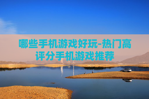 哪些手机游戏好玩-热门高评分手机游戏推荐 哪些手机游戏好玩-热门高评分手机游戏推荐