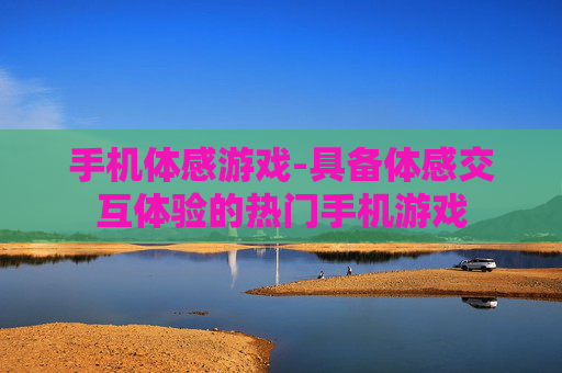 手机体感游戏-具备体感交互体验的热门手机游戏