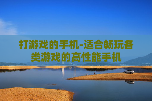 打游戏的手机-适合畅玩各类游戏的高性能手机 打游戏的手机-适合畅玩各类游戏的高性能手机