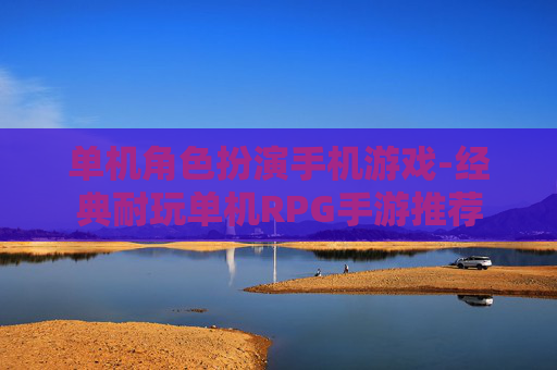 单机角色扮演手机游戏-经典耐玩单机RPG手游推荐 单机角色扮演手机游戏-经典耐玩单机RPG手游推荐