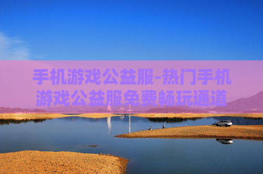 手机游戏公益服-热门手机游戏公益服免费畅玩通道 手机游戏公益服-热门手机游戏公益服免费畅玩通道