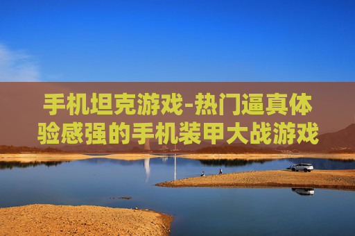 手机坦克游戏-热门逼真体验感强的手机装甲大战游戏 手机坦克游戏-热门逼真体验感强的手机装甲大战游戏