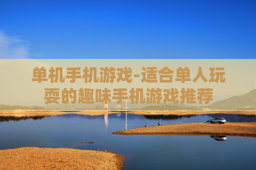 单机手机游戏-适合单人玩耍的趣味手机游戏推荐 单机手机游戏-适合单人玩耍的趣味手机游戏推荐
