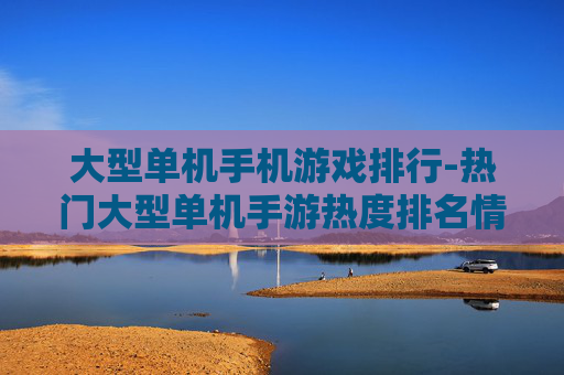 大型单机手机游戏排行-热门大型单机手游热度排名情况 大型单机手机游戏排行-热门大型单机手游热度排名情况