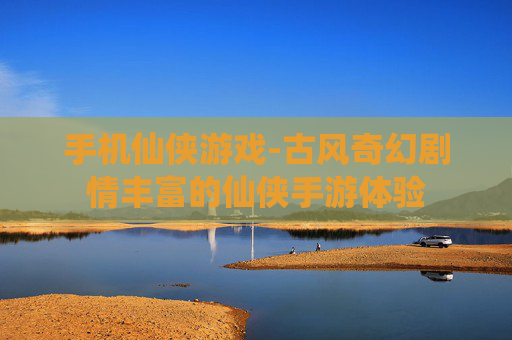 手机仙侠游戏-古风奇幻剧情丰富的仙侠手游体验 手机仙侠游戏-古风奇幻剧情丰富的仙侠手游体验