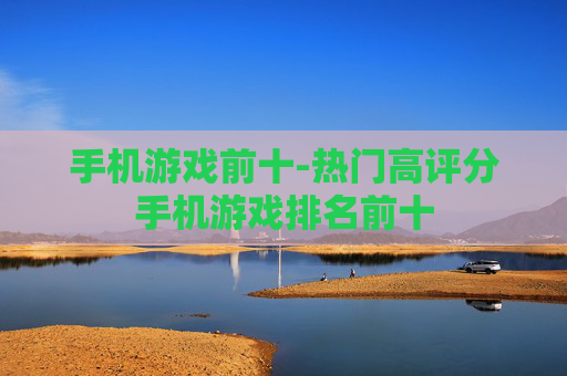 手机游戏前十-热门高评分手机游戏排名前十 手机游戏前十-热门高评分手机游戏排名前十