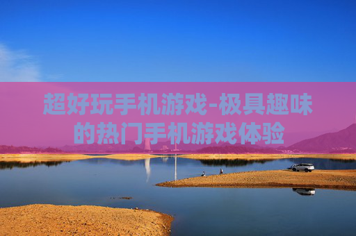 超好玩手机游戏-极具趣味的热门手机游戏体验 超好玩手机游戏-极具趣味的热门手机游戏体验