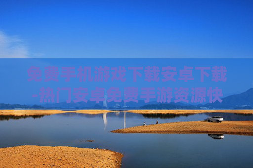 免费手机游戏下载安卓下载-热门安卓免费手游资源快速获取途径 免费手机游戏下载安卓下载-热门安卓免费手游资源快速获取途径
