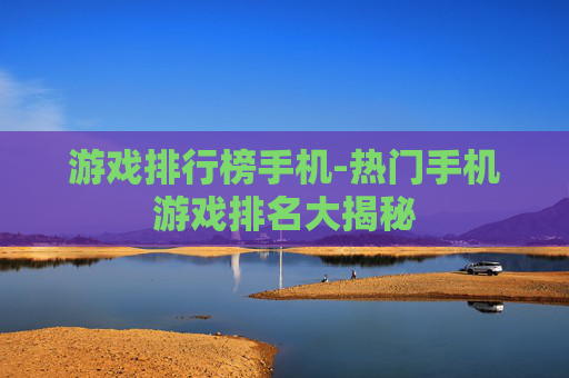 游戏排行榜手机-热门手机游戏排名大揭秘 游戏排行榜手机-热门手机游戏排名大揭秘