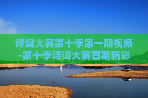 诗词大赛第十季第一期视频-第十季诗词大赛首期精彩视频内容 诗词大赛第十季第一期视频-第十季诗词大赛首期精彩视频内容