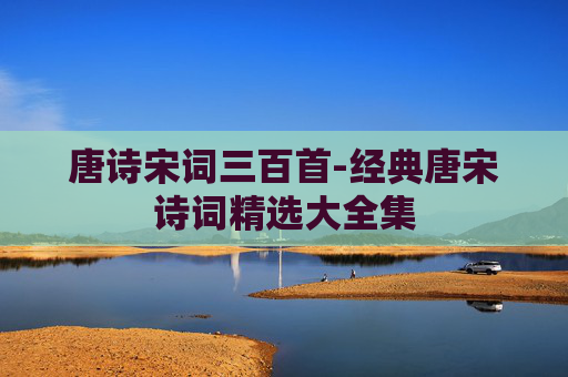 唐诗宋词三百首-经典唐宋诗词精选大全集 唐诗宋词三百首-经典唐宋诗词精选大全集