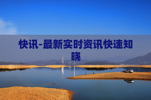快讯-最新实时资讯快速知晓