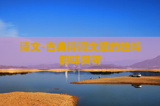 诗文-古典诗词文赋的独特韵味赏析 诗文-古典诗词文赋的独特韵味赏析