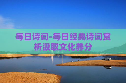 每日诗词-每日经典诗词赏析汲取文化养分 每日诗词-每日经典诗词赏析汲取文化养分