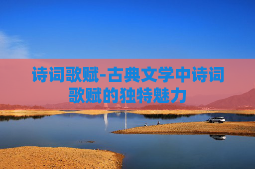 诗词歌赋-古典文学中诗词歌赋的独特魅力 诗词歌赋-古典文学中诗词歌赋的独特魅力