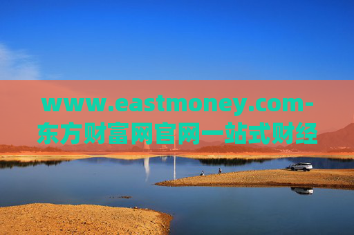 www.eastmoney.com-东方财富网官网一站式财经资讯服务平台