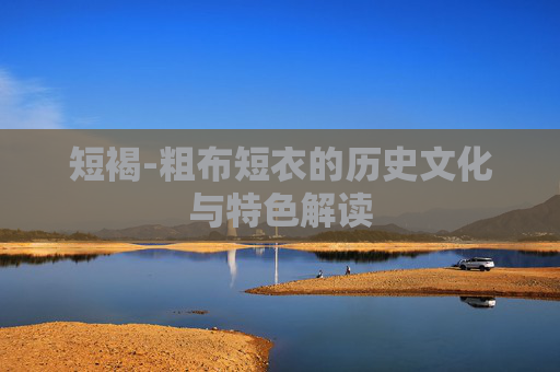 短褐-粗布短衣的历史文化与特色解读