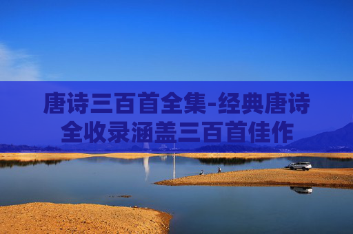唐诗三百首全集-经典唐诗全收录涵盖三百首佳作 唐诗三百首全集-经典唐诗全收录涵盖三百首佳作