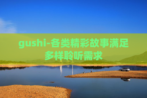 gushi-各类精彩故事满足多样聆听需求