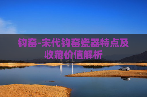 钧窑-宋代钧窑瓷器特点及收藏价值解析 钧窑-宋代钧窑瓷器特点及收藏价值解析
