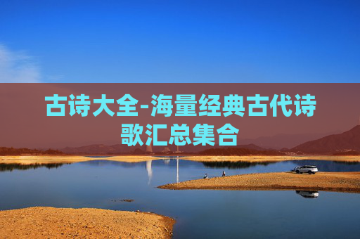 古诗大全-海量经典古代诗歌汇总集合 古诗大全-海量经典古代诗歌汇总集合