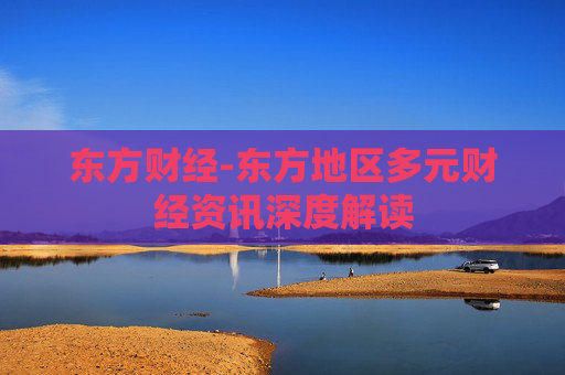 东方财经-东方地区多元财经资讯深度解读