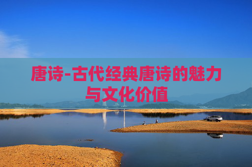 唐诗-古代经典唐诗的魅力与文化价值 唐诗-古代经典唐诗的魅力与文化价值