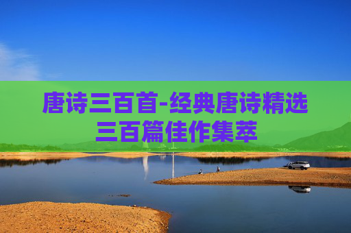唐诗三百首-经典唐诗精选三百篇佳作集萃 唐诗三百首-经典唐诗精选三百篇佳作集萃