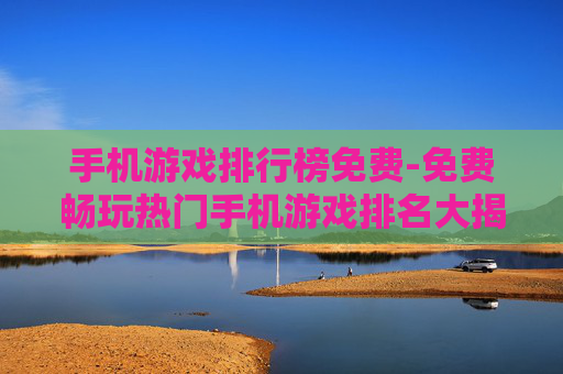 手机游戏排行榜免费-免费畅玩热门手机游戏排名大揭秘 手机游戏排行榜免费-免费畅玩热门手机游戏排名大揭秘