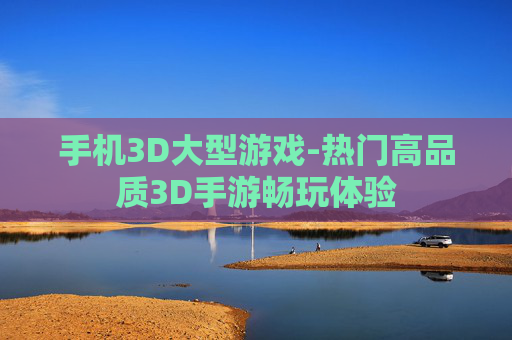 手机3D大型游戏-热门高品质3D手游畅玩体验 手机3D大型游戏-热门高品质3D手游畅玩体验